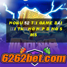 Nohu 52 Tại Game Bài Đổi Thưởng Nạp Bằng Sms