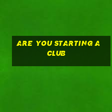 are you starting a club