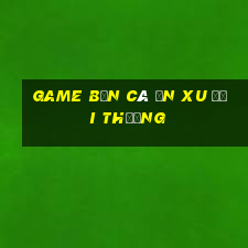 game bắn cá ăn xu đổi thưởng