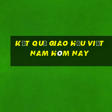 kết quả giao hữu việt nam hôm nay