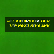 kết quả bóng đá trực tiếp ngoại hạng anh